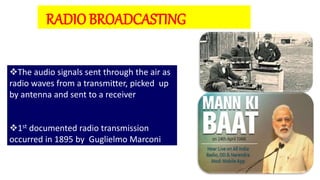 9
The audio signals sent through the air as
radio waves from a transmitter, picked up
by antenna and sent to a receiver
1st documented radio transmission
occurred in 1895 by Guglielmo Marconi
RADIO BROADCASTING
 