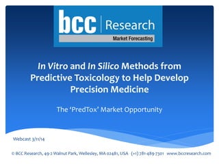 © BCC Research, 49-2 Walnut Park, Wellesley, MA 02481, USA (+1) 781-489-7301 www.bccresearch.com
The ‘PredTox’ Market Opportunity
In Vitro and In Silico Methods from
Predictive Toxicology to Help Develop
Precision Medicine
Webcast 3/11/14
 