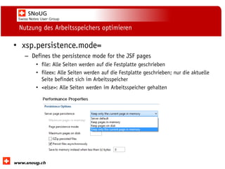 Social Collaboration 39: "Vernetzte Informationswelt“

Nutzung des Arbeitsspeichers optimieren

• xsp.persistence.mode=
– Defines the persistence mode for the JSF pages
• file: Alle Seiten werden auf die Festplatte geschrieben
• fileex: Alle Seiten werden auf die Festplatte geschrieben; nur die aktuelle
Seite befindet sich im Arbeitsspeicher
• <else>: Alle Seiten werden im Arbeitsspeicher gehalten

www.dnug.de

 