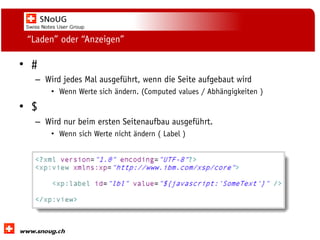 Social Collaboration 39: "Vernetzte Informationswelt“

“Laden” oder “Anzeigen”

• #
– Wird jedes Mal ausgeführt, wenn die Seite aufgebaut wird
• Wenn Werte sich ändern. (Computed values / Abhängigkeiten )

• $
– Wird nur beim ersten Seitenaufbau ausgeführt.
• Wenn sich Werte nicht ändern ( Label )

www.dnug.de

 