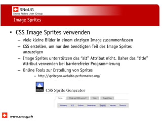 Social Collaboration 39: "Vernetzte Informationswelt“

Image Sprites

• CSS Image Sprites verwenden
– viele kleine Bilder in einem einzigen Image zusammenfassen
– CSS erstellen, um nur den benötigten Teil des Image Sprites
anzuzeigen
– Image Sprites unterstützen das “alt” Attribut nicht. Daher das “title”
Attribut verwenden bei barrierefreier Programmierung
– Online Tools zur Erstellung von Sprites
– http://spritegen.website-performance.org/

www.dnug.de

 