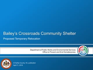 Department of Public Works and Environmental Services
Office to Prevent and End Homelessness
A Fairfax County, VA, publication
Bailey’s Crossroads Community Shelter
Proposed Temporary Relocation
April 11, 2016
 