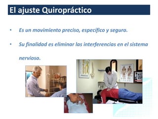 El ajuste Quiropráctico

•   Es un movimiento preciso, específico y seguro.

•   Su finalidad es eliminar las interferencias en el sistema

    nervioso.
 