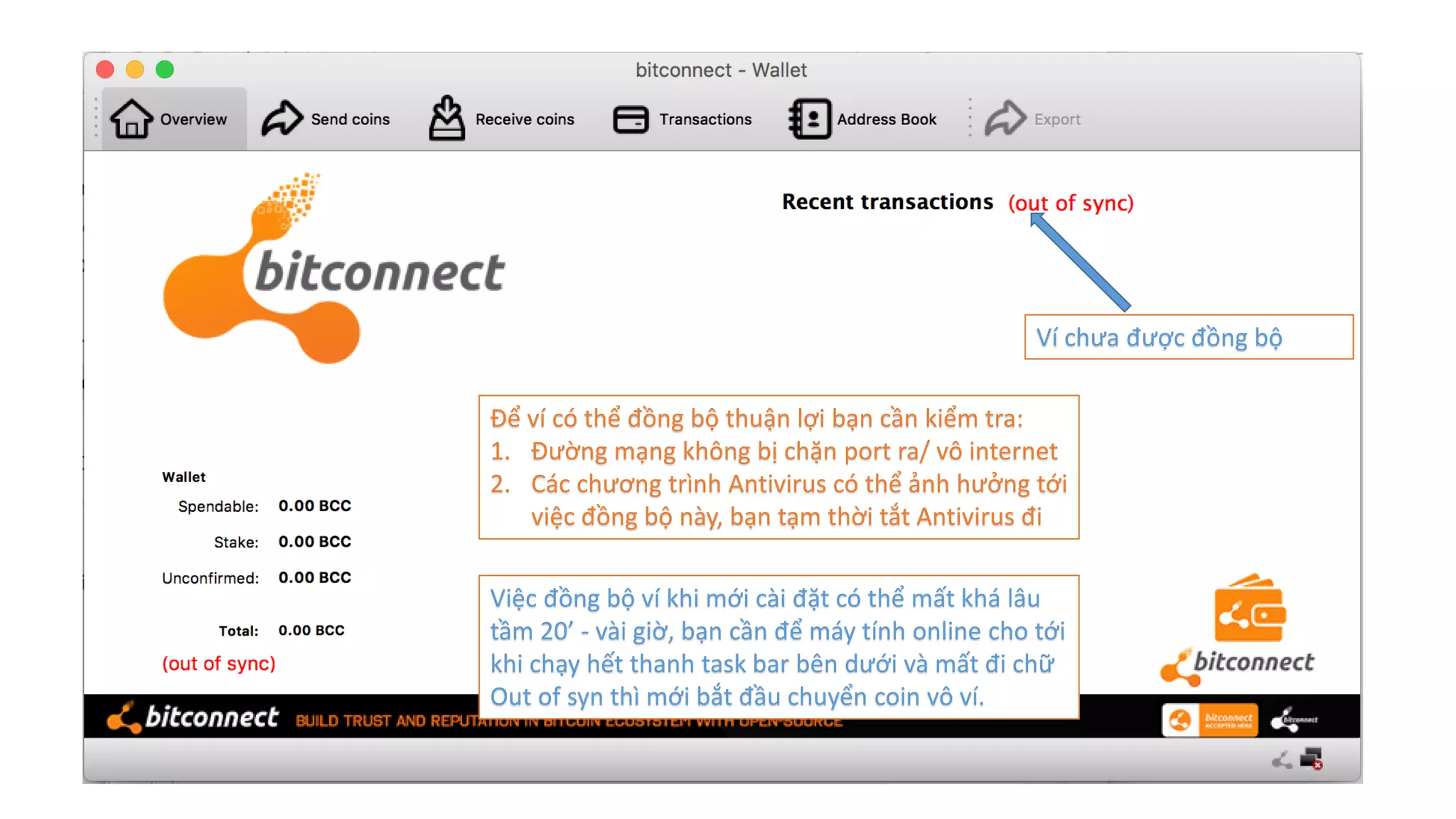 Ví chưa được đồng bộ
Để ví có thể đồng bộ thuận lợi bạn cần kiểm tra:
1. Đường mạng không bị chặn port ra/ vô internet
2. Các chương trình Antivirus có thể ảnh hưởng tới
việc đồng bộ này, bạn tạm thời tắt Antivirus đi
Việc đồng bộ ví khi mới cài đặt có thể mất khá lâu
tầm 20’ - vài giờ, bạn cần để máy tính online cho tới
khi chạy hết thanh task bar bên dưới và mất đi chữ
Out of syn thì mới bắt đầu chuyển coin vô ví.
 