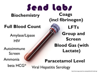 Full Blood Count
Biochemistry
LFTs
Coags
(incl fibrinogen)
Group and
Screen
Blood Gas (with
Lactate)
Paracetamol Level
Viral Hepatitis Serologybeta HCG*
Ammonia
Autoimmune
Screen
HIV
Amylase/Lipase
Send Labs
http://www.npsg.uwaterloo.ca/people/daniel/rendering/
 