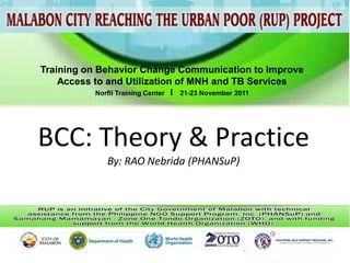Training on Behavior Change Communication to Improve
    Access to and Utilization of MNH and TB Services
          Norfil Training Center   I   21-23 November 2011




BCC: Theory & Practice
             By: RAO Nebrida (PHANSuP)
 