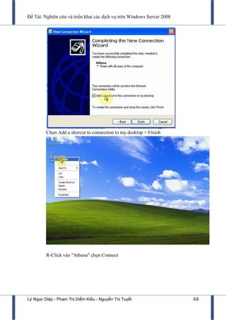 Đề Tài: Nghiên cứu và triển khai các dịch vụ trên Windows Server 2008
Lý Ngọc Diệp - Phạm Thị Diễm Kiều - Nguyễn Thị Tuyết 68
Chọn Add a shorcut to connection to my desktop > Finish
R-Click vào "Athena" chọn Connect
 
