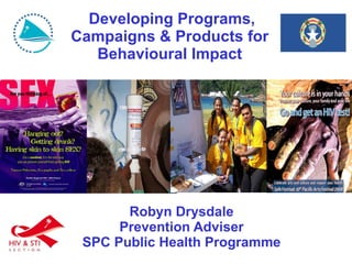   Developing Programs, Campaigns & Products for Behavioural Impact Robyn Drysdale Prevention Adviser SPC Public Health Programme 