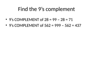 Find the 9’s complement
• 9’s COMPLEMENT of 28 = 99 – 28 = 71
• 9’s COMPLEMENT of 562 = 999 – 562 = 437
 