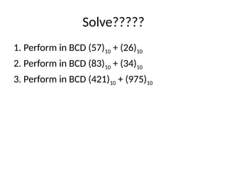 Solve?????
1. Perform in BCD (57)10 + (26)10
2. Perform in BCD (83)10 + (34)10
3. Perform in BCD (421)10 + (975)10
 