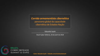 Autor: Eduardo Izycki – linkedin.com/in/eduardoizycki
Corrida armamentista cibernética
panorama global da capacidade
cibernética de Estados-Nação
Eduardo Izycki
Brazil Cyber Defense, 26 de abril de 2018
 