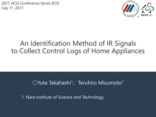 An Identification Method of IR Signals
to Collect Control Logs of Home Appliances
〇Yuta Takahashi1，Teruhiro Mizumoto1
1. Nara Institute of Science and Technology
2017 ACIS Conference Series BCD
July 11, 2017
 