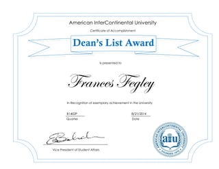 Frances Fegley
B1402P 8/21/2014
American InterContinental University
Certificate of Accomplishment
Dean’s List Award
In Recognition of exemplary achievement in the University
Vice President of Student Affairs
Is presented to
Quarter Date
 