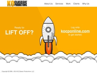Copyright © 2006 - 2014 KO Classic Productions, LLC
Ready for!
LIFT OFF?
Log onto !
kocponline.com!
to get started.
About Us Work Clients Why UsServices
 