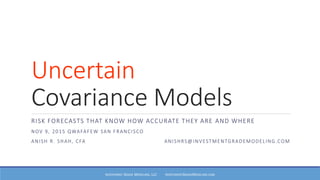 Uncertain
Covariance Models
RISK FORECASTS THAT KNOW HOW ACCURATE THEY ARE AND WHERE
NOV 9, 2015 QWAFAFEW SAN FRANCISCO
ANISH R. SHAH, CFA ANISHRS@INVESTMENTGRADEMODELING.COM
INVESTMENT GRADE MODELING, LLC INVESTMENTGRADEMODELING.COM
 