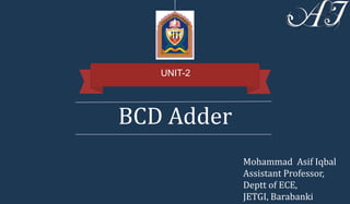 BCD Adder
UNIT-2
Mohammad Asif Iqbal
Assistant Professor,
Deptt of ECE,
JETGI, Barabanki
 
