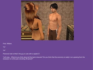 First, William.

“Hi.”

“Hi.”

Personal note to tlhs0- this guy is cute with a capital C!

“Let's see... What do you think about all the bank closures? Do you think that the economy is really in an upswing from the
recession or is this just a leveling off period?”
 