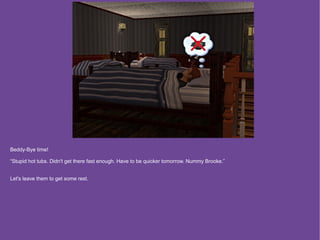 Beddy-Bye time!

“Stupid hot tubs. Didn't get there fast enough. Have to be quicker tomorrow. Nummy Brooke.”


Let's leave them to get some rest.
 