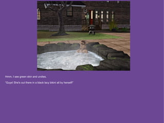 Hmm, I see green skin and undies.

“Guys! She's out there in a black lacy bikini all by herself!”
 