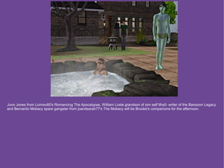 Juno Jones from Lorinsv60's Romancing The Apocalypse, William Loste grandson of sim self tlhs0- writer of the Barsoom Legacy
and Bernardo Mobacy spare gangster from joandsarah77's The Mobacy will be Brooke's companions for the afternoon.
 