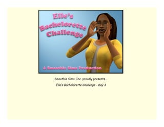 Smoothie Sims, Inc. proudly presents…

 Elle’s Bachelorette Challenge - Day 3
 