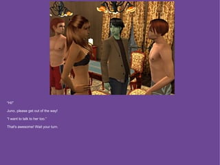 “Hi!”

Juno, please get out of the way!

“I want to talk to her too.”

That's awesome! Wait your turn.
 