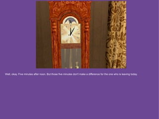 Well, okay. Five minutes after noon. But those five minutes don't make a difference for the one who is leaving today.
 