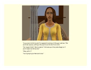 “So you never di d tell me w hat I’ m supposed to be doi ng w i th the guys ri ght now ,” Elle
sai d to her earpi ece, settli ng on the couch to w ai t for her fi rst vi si tor.

“No, I guess I di dn’ t,” Mari na repli ed. “I di d come up w i th my notes though, so i f
you’ re ready I can tell you now . ”

“Okay, go for i t.”

“You’ re goi ng to gi ve them each a ki ss. ”
 