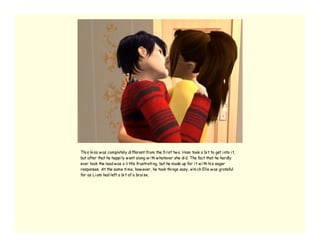 Thi s ki ss w as completely di fferent from the fi rst tw o. Ham took a bi t to get i nto i t,
but after that he happi ly w ent along w i th w hatever she di d. The fact that he hardly
ever took the lead w as a li ttle frustrati ng, but he made up for i t w i th hi s eager
responses. At the same ti me, how ever, he took thi ngs easy, w hi ch Elle w as grateful
for as Li am had left a bi t of a brui se.
 