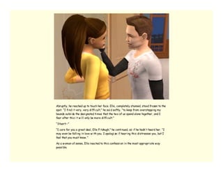 Abruptly, he reached up to touch her face. Elle, completely stunned, stood frozen to the
spot. “I fi nd i t very, very di ffi cult,” he sai d softly, “to keep from oversteppi ng my
bounds outsi de the desi gnated ti mes that the tw o of us spend alone together, and I
fear after thi s i t w i ll only be more di ffi cult.”

“Stuart--”

“I care for you a great deal, Elle Fi tzhugh,” he conti nued, as i f he hadn’ t heard her. “I
may even be falli ng i n love w i th you. I apologi ze i f heari ng thi s di stresses you, but I
feel that you must know .”

As a w oman of sense, Elle reacted to thi s confessi on i n the most appropri ate w ay
possi ble.
 