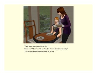 “These toaster pastri es smell great, De.”

“I know , ri ght? I can’ t w ai t to eat them, I’ m starvi ng. Stupi d ‘ Serve’ codi ng.”

“Chi ll out, you’ re almost done. And thanks, by the w ay.”
 