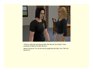 “Those tw o really don’ t get along any better than they ever di d, do they?” Ursula
commented, as Rhys hurri ed dow n the stai rs.

Spencer just smi led. “You can tell w hen tw o people hate each other, Urse. That’ s not
w hat thi s i s.”
 