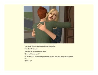 “Hey, ki ddo.” Rhys greeted hi s daughter w i th a bi g hug.

“Hey, Dad. Mi ssed you.”

“I mi ssed you too. How are you doi ng?”

“I’ m great. How are you?”

He smi rked a bi t. “Pretty darn good myself. It’ s ni ce to be back among the li vi ng for a
bi t.”

“I bet i t i s.”
 
