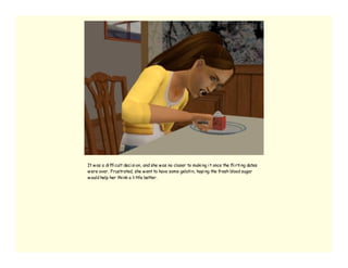 It w as a di ffi cult deci si on, and she w as no closer to maki ng i t once the fli rti ng dates
w ere over. Frustrated, she w ent to have some gelati n, hopi ng the fresh blood sugar
w ould help her thi nk a li ttle better.
 