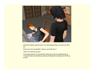 She fi nally looked up, eyes narrow ed. “You really enjoy getti ng a ri se out of me, don’ t
you.”

“Every ti me,” he sai d cheerfully. “Come on, out of that chai r.”

“Hell no. You touch me, you di e.”

“I w as joki ng, Mari na,” he sai d pati ently, taki ng her by the arm and helpi ng her up.
“You need to take a break before you develop a hunchback from bendi ng over that thi ng
so long.”
 