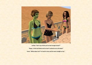 Scribal: “Don’t you think you’ve had enough Jessie?”

   “Nope, I tried and failed and he hasn’t noticed me at all today!”

Esme: “What about me? I’m hard to miss and he went straight on by.”
 