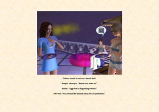 Others stood or sat on a beach ball.

        Amylu: >Burrp!< “Better out then in!”

        Jessie: “Ugg that’s disgusting Amylu!”

Ani-mei: “You should be locked away for air pollution.”
 