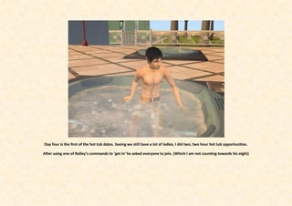 Day four is the first of the hot tub dates. Seeing we still have a lot of ladies; I did two, two hour hot tub opportunities.

After using one of Rolley’s commands to ‘get in’ he asked everyone to join. (Which I am not counting towards his eight)
 