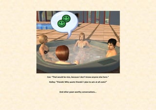 Cee: “That would be nice, because I don’t know anyone else here.”

  Holley: ”friends! Who wants friends! I plan to win at all costs!”



             And other yawn worthy conversations...
 