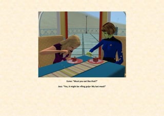 Esme: “Must you eat like that?”

Jess: “Yes, it might be >fling gulp< My last meal!”
 