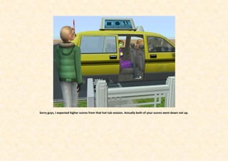 Sorry guys, I expected higher scores from that hot tub session. Actually both of your scores went down not up.
 