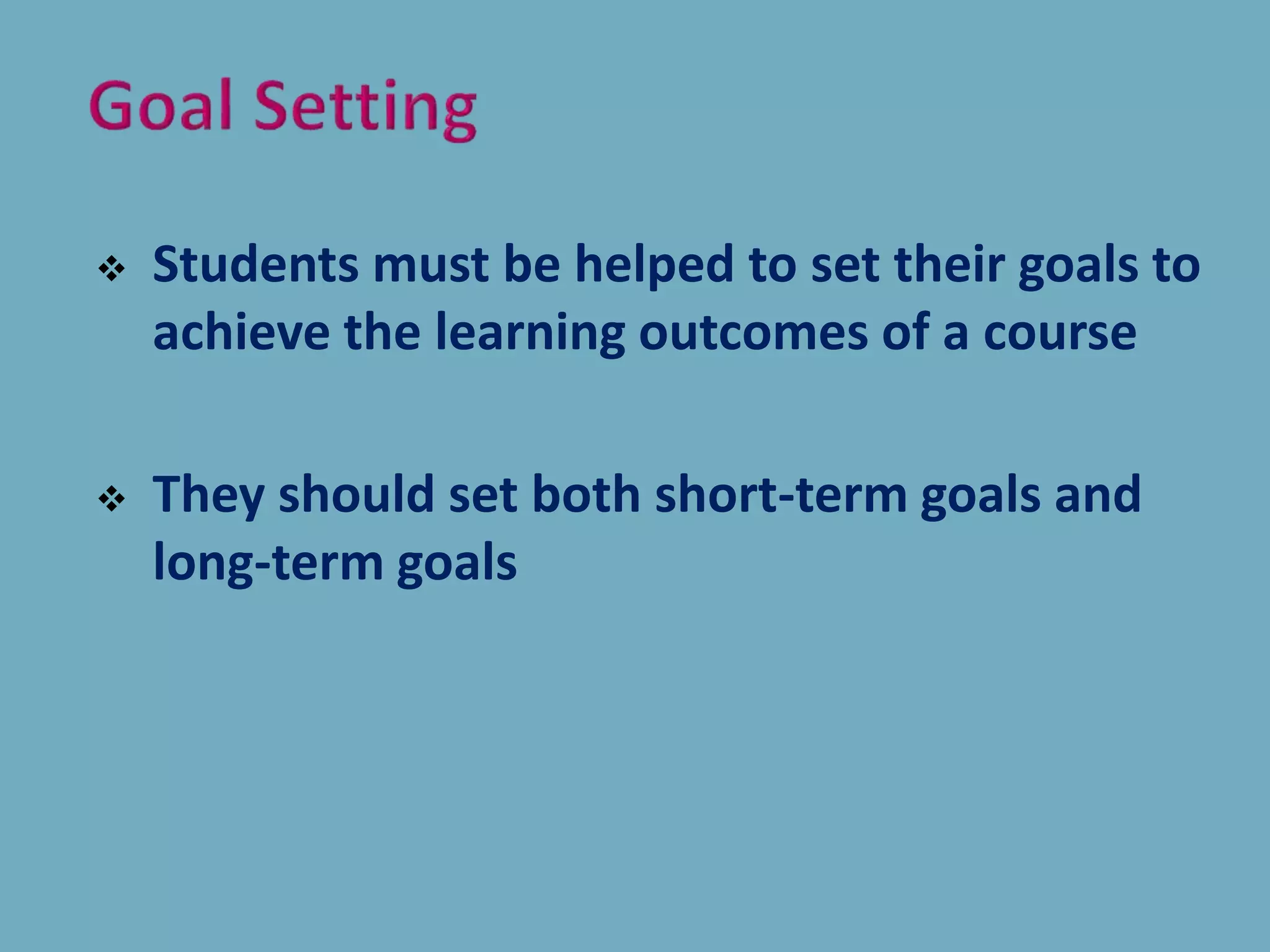  Students must be helped to set their goals to
achieve the learning outcomes of a course
 They should set both short-term goals and
long-term goals
 