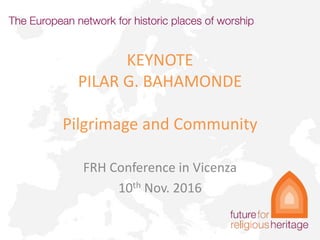 KEYNOTE
PILAR G. BAHAMONDE
Pilgrimage and Community
FRH Conference in Vicenza
10th Nov. 2016
 