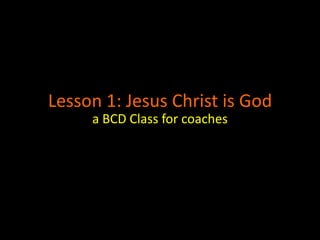 Lesson 1: Jesus Christ is God
     a BCD Class for coaches
 