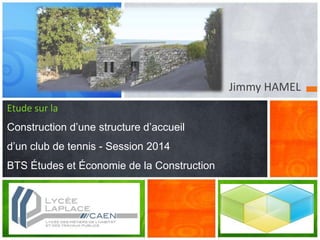 Jimmy HAMEL
Etude sur la
Construction d’une structure d’accueil
d’un club de tennis - Session 2014
BTS Études et Économie de la Construction
 