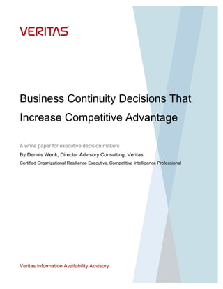 Veritas Information Availability Advisory
Business Continuity Decisions That
Increase Competitive Advantage
A white paper for executive decision makers
By Dennis Wenk, Director Advisory Consulting, Veritas
Certified Organizational Resilience Executive, Competitive Intelligence Professional
 