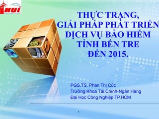 PGS.TS. Phan Thị Cúc  Trưởng Khoa Tài Chính-Ngân Hàng Đại Học Công Nghiệp TP.HCM  THỰC TRẠNG, GIẢI PHÁP PHÁT TRIỂN DỊCH VỤ BẢO HIỂM TỈNH BẾN TRE ĐẾN 2015. 