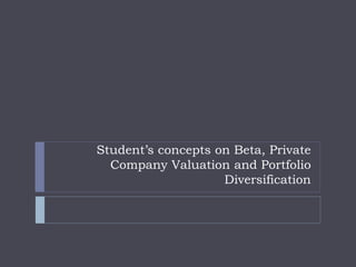 Student’s concepts on Beta, Private
Company Valuation and Portfolio
Diversification
 