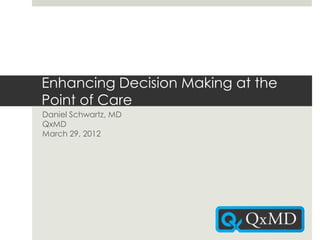 Enhancing Decision Making at the
Point of Care
Daniel Schwartz, MD
QxMD
March 29, 2012
 