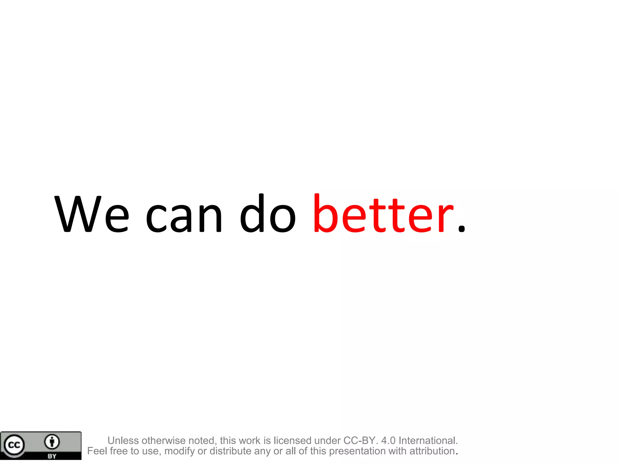 We can do better.
Unless otherwise noted, this work is licensed under CC-BY. 4.0 International.
Feel free to use, modify or distribute any or all of this presentation with attribution.
 